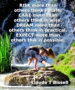 Risk more than others think is safe. Care more than others think is wise. Dream more than others think is practical. Expect more than others think is possible. -Claude T Bissell